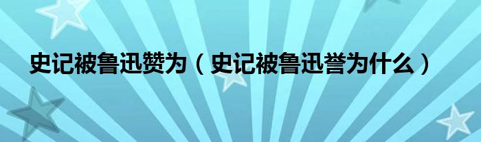 史记被鲁迅赞为（史记被鲁迅誉为什么）