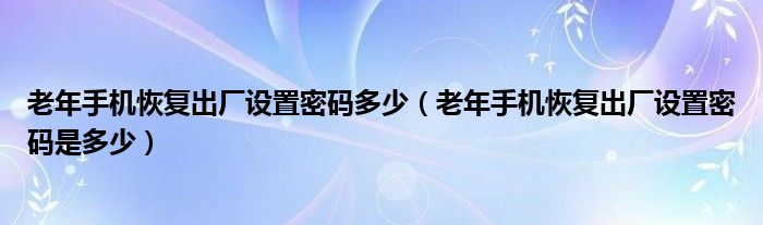 老年手机恢复出厂设置密码多少（老年手机恢复出厂设置密码是多少）