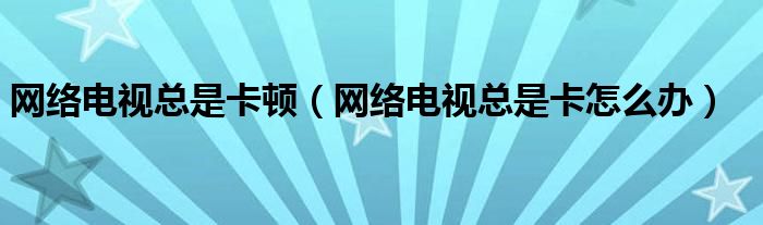 网络电视总是卡顿（网络电视总是卡怎么办）