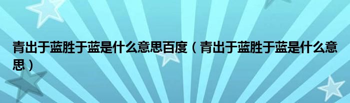 青出于蓝胜于蓝是什么意思百度（青出于蓝胜于蓝是什么意思）