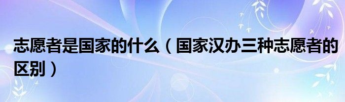 志愿者是国家的什么（国家汉办三种志愿者的区别）