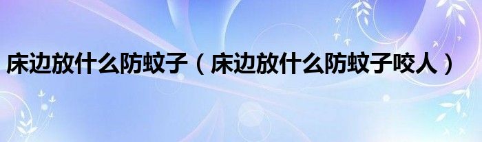 床边放什么防蚊子（床边放什么防蚊子咬人）