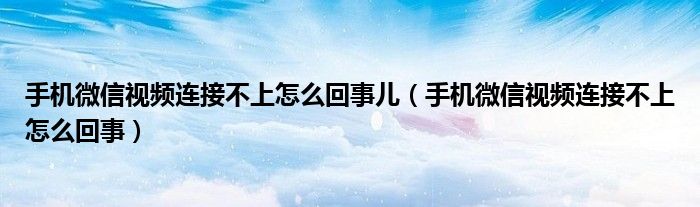 手机微信视频连接不上怎么回事儿（手机微信视频连接不上怎么回事）