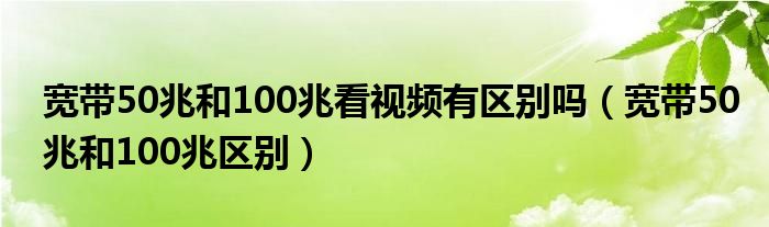 宽带50兆和100兆看视频有区别吗（宽带50兆和100兆区别）