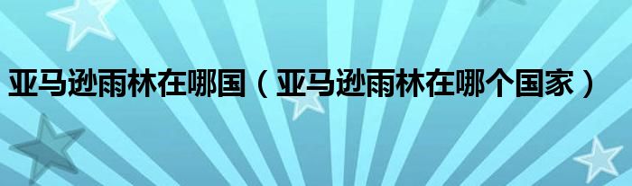 亚马逊雨林在哪国（亚马逊雨林在哪个国家）