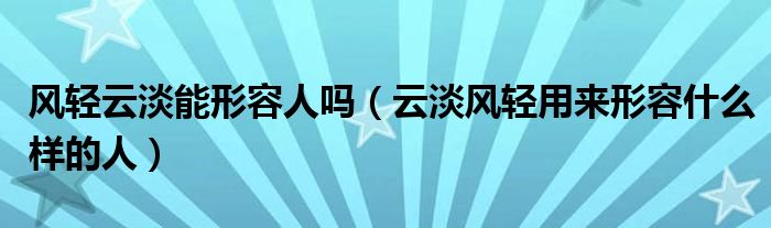 风轻云淡能形容人吗（云淡风轻用来形容什么样的人）