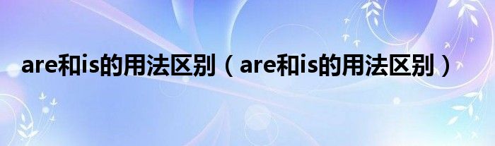 are和is的用法区别（are和is的用法区别）