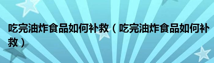 吃完油炸食品如何补救（吃完油炸食品如何补救）