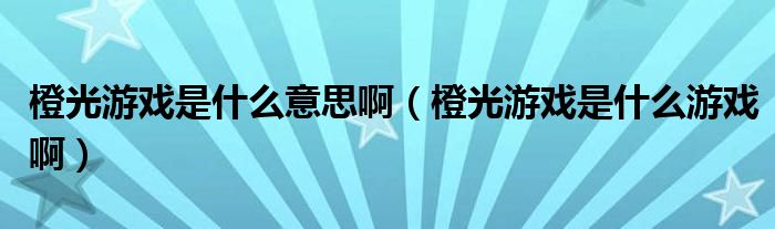 橙光游戏是什么意思啊（橙光游戏是什么游戏啊）