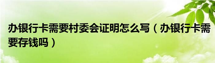 办银行卡需要村委会证明怎么写（办银行卡需要存钱吗）