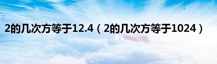 2的几次方等于12.4（2的几次方等于1024）