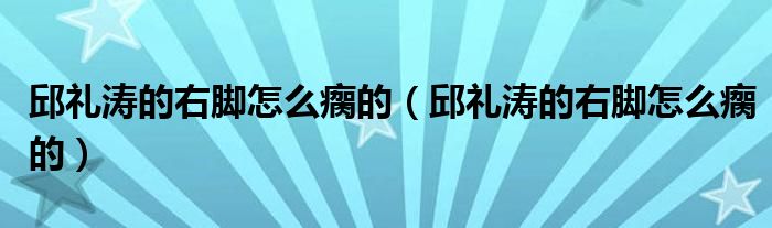 邱礼涛的右脚怎么瘸的（邱礼涛的右脚怎么瘸的）