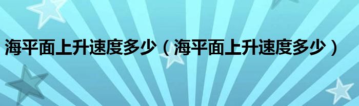 海平面上升速度多少（海平面上升速度多少）