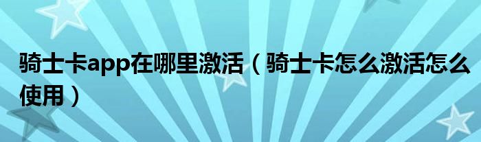 骑士卡app在哪里激活（骑士卡怎么激活怎么使用）