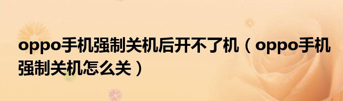 oppo手机强制关机后开不了机（oppo手机强制关机怎么关）