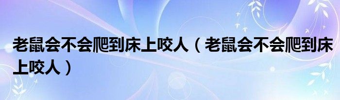 老鼠会不会爬到床上咬人（老鼠会不会爬到床上咬人）