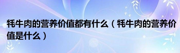 牦牛肉的营养价值都有什么（牦牛肉的营养价值是什么）