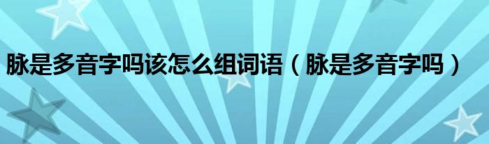 脉是多音字吗该怎么组词语（脉是多音字吗）