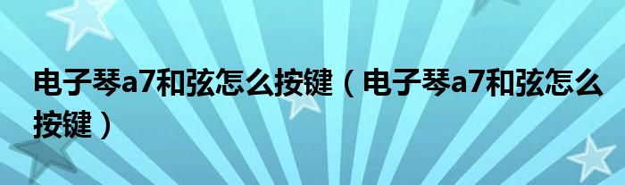 电子琴a7和弦怎么按键（电子琴a7和弦怎么按键）