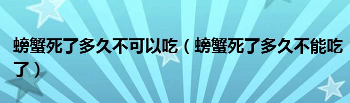 螃蟹死了多久不可以吃（螃蟹死了多久不能吃了）