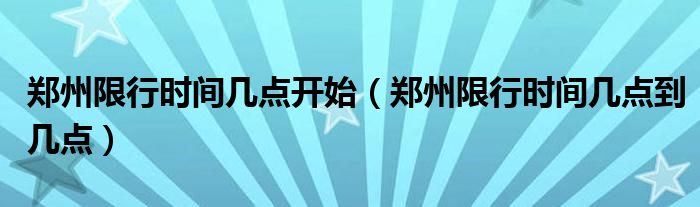 郑州限行时间几点开始（郑州限行时间几点到几点）