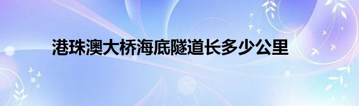 港珠澳大桥海底隧道长多少公里