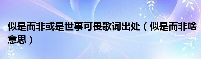 似是而非或是世事可畏歌词出处（似是而非啥意思）