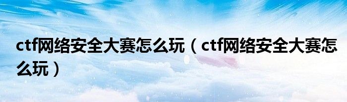 ctf网络安全大赛怎么玩（ctf网络安全大赛怎么玩）