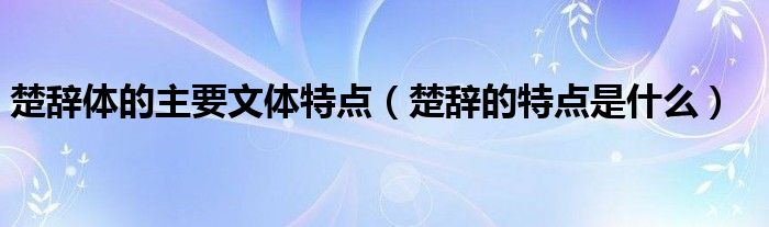 楚辞体的主要文体特点（楚辞的特点是什么）