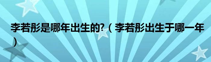 李若彤是哪年出生的?（李若彤出生于哪一年）