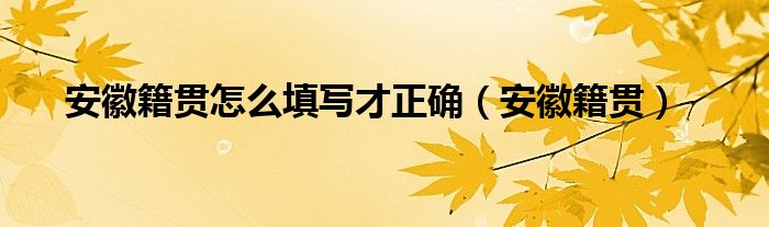 安徽籍贯怎么填写才正确（安徽籍贯）