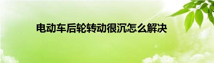 电动车后轮转动很沉怎么解决