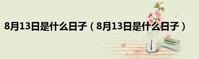 8月13日是什么日子（8月13日是什么日子）