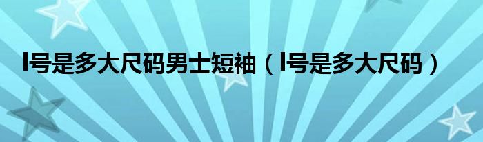 l号是多大尺码男士短袖（l号是多大尺码）