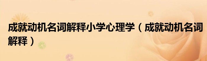 成就动机名词解释小学心理学（成就动机名词解释）