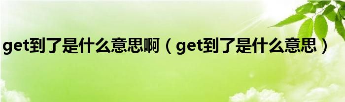 get到了是什么意思啊（get到了是什么意思）