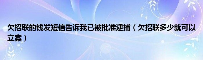 欠招联的钱发短信告诉我已被批准逮捕（欠招联多少就可以立案）