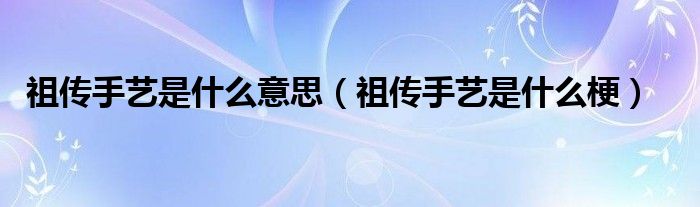 祖传手艺是什么意思（祖传手艺是什么梗）