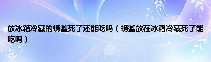 放冰箱冷藏的螃蟹死了还能吃吗（螃蟹放在冰箱冷藏死了能吃吗）