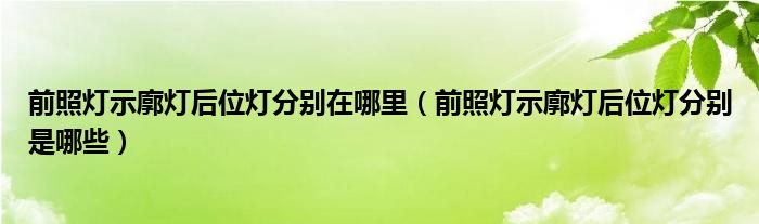 前照灯示廓灯后位灯分别在哪里（前照灯示廓灯后位灯分别是哪些）