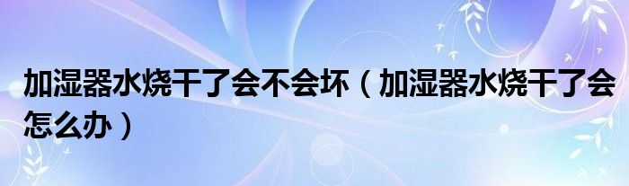 加湿器水烧干了会不会坏（加湿器水烧干了会怎么办）