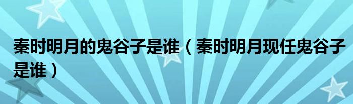 秦时明月的鬼谷子是谁（秦时明月现任鬼谷子是谁）