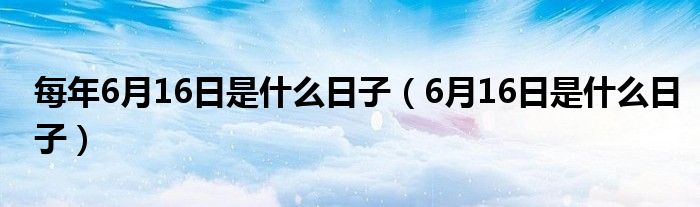 每年6月16日是什么日子（6月16日是什么日子）