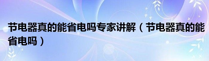 节电器真的能省电吗专家讲解（节电器真的能省电吗）