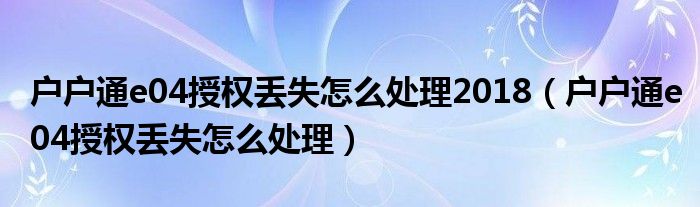 户户通e04授权丢失怎么处理2018（户户通e04授权丢失怎么处理）