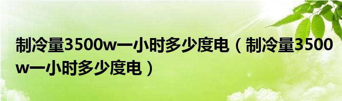 制冷量3500w一小时多少度电（制冷量3500w一小时多少度电）