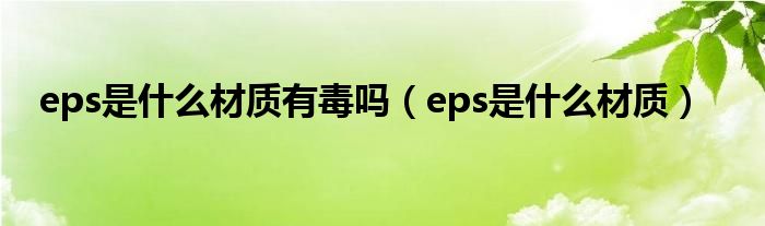 eps是什么材质有毒吗（eps是什么材质）