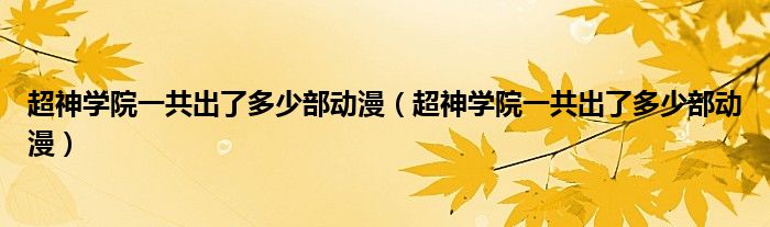 超神学院一共出了多少部动漫（超神学院一共出了多少部动漫）