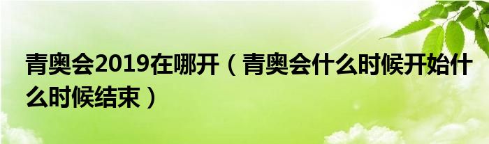 青奥会2019在哪开（青奥会什么时候开始什么时候结束）