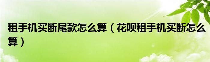 租手机买断尾款怎么算（花呗租手机买断怎么算）